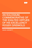 An Eulogium, Commemorative of the Exalted Virtues of His Excellency Roger Griswold, Late Governour of This State: Written and Delivered at the Request of the General Assembly, on the 29th of October, 1812 (Classic Reprint)