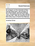 An Eulogium, on the Character of Gen. George Washington, Late President of the United States: Delivered at Bridge-Town, Cumberland County, New-Jersey, January 30th, 1800. by Jonathan Elmer, M.D. [two Lines in French from Mentor]