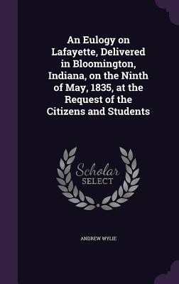 An Eulogy on Lafayette, Delivered in Bloomington, Indiana, on the Ninth of May, 1835, at the Request of the Citizens and Students - Wylie, Andrew