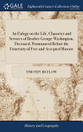 An Eulogy on the Life, Character and Services of Brother George Washington, Deceased. Pronounced Before the Fraternity of Free and Accepted Masons