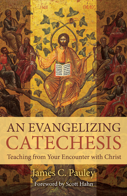An Evangelizing Catechesis: Teaching from Your Encounter with Christ - Pauley, James C
