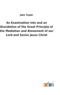 An Examination into and an Elucidation of the Great Principle of the Mediation and Atonement of our Lord and Savior Jesus Christ