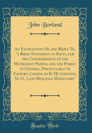 An Examination Of, and Reply To, "a Brief Statement of Facts, for the Consideration of the Methodist People, and the Public in General, Particularly of Eastern Canada, by R. Hutchinson, M. D., Late Wesleyan Missionary" (Classic Reprint)