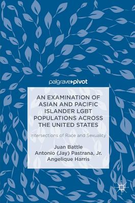 An Examination of Asian and Pacific Islander LGBT Populations Across the United States: Intersections of Race and Sexuality - Battle, Juan, and Pastrana, Jr., Antonio (Jay), and Harris, Angelique