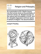 An Examination of Dr. Reid's Inquiry Into the Human Mind on the Principles of Common Sense; Dr. Beattie's Essay on the Nature and Immutability of Truth; and Dr. Oswald's Appeal to Common Sense in Behalf of Religion