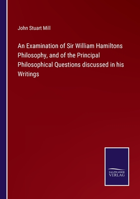 An Examination of Sir William Hamiltons Philosophy, and of the Principal Philosophical Questions discussed in his Writings - Mill, John Stuart