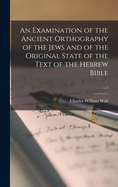 An Examination of the Ancient Orthography of the Jews and of the Original State of the Text of the Hebrew Bible; v.1