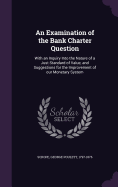 An Examination of the Bank Charter Question: With an Inquiry Into the Nature of a Just Standard of Value, and Suggestions for the Improvement of our Monetary System