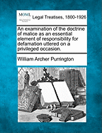 An Examination of the Doctrine of Malice as an Essential Element of Responsibility for Defamation Uttered on a Privileged Occasion. - Purrington, William Archer