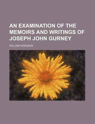 An Examination of the Memoirs and Writings of Joseph John Gurney - Hodgson, William