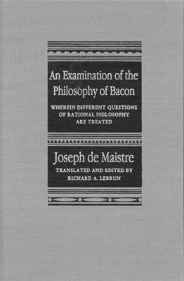 An Examination of the Philosophy of Bacon: Wherein Different Questions of Rational Philosophy Are Treated - De Maistre, Joseph, and Lebrun, Richard A