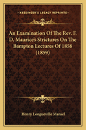 An Examination Of The Rev. F. D. Maurice's Strictures On The Bampton Lectures Of 1858 (1859)