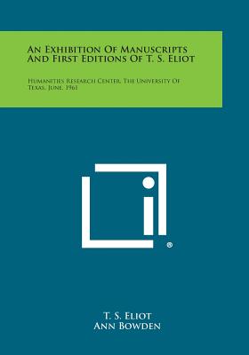 An Exhibition of Manuscripts and First Editions of T. S. Eliot: Humanities Research Center, the University of Texas, June, 1961 - Eliot, T S, Professor, and Bowden, Ann (Introduction by)