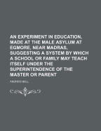 An Experiment in Education, Made at the Male Asylum at Egmore, Near Madras: Suggesting a System by Which a School or Family May Teach Itself Under the Superintendence of the Master or Parent