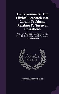 An Experimental And Clinical Research Into Certain Problems Relating To Surgical Operations: An Essay Awarded To Alvarenga Prize For 1901 By The College Of Physicians Of Philadelphia - Crile, George Washington