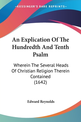 An Explication Of The Hundredth And Tenth Psalm: Wherein The Several Heads Of Christian Religion Therein Contained (1642) - Reynolds, Edward