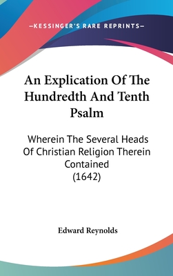 An Explication Of The Hundredth And Tenth Psalm: Wherein The Several Heads Of Christian Religion Therein Contained (1642) - Reynolds, Edward