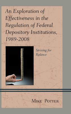 An Exploration of Effectiveness in the Regulation of Federal Depository Institutions, 1989-2008: Striving for Balance - Potter, Mike