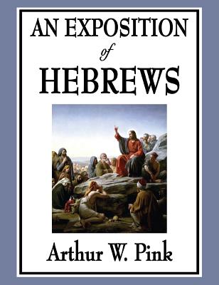 An Exposition of Hebrews - Pink, Arthur W