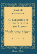 An Exposition of St. Paul's Epistle to the Romans: Delivered as Lectures in the University of Oxford about the Year 1497 (Classic Reprint)