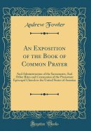 An Exposition of the Book of Common Prayer: And Administration of the Sacraments; And Other Rites and Ceremonies of the Protestant Episcopal Church in the United States of America (Classic Reprint)