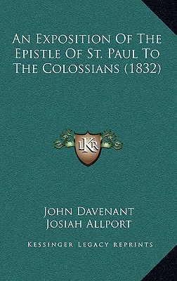 An Exposition Of The Epistle Of St. Paul To The Colossians (1832) - Davenant, John, and Allport, Josiah (Translated by)