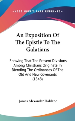 An Exposition of the Epistle to the Galatians: Showing That the Present Divisions Among Christians Originate in Blending the Ordinances of the Old and New Covenants (1848) - Haldane, James Alexander