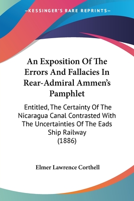 An Exposition Of The Errors And Fallacies In Rear-Admiral Ammen's Pamphlet: Entitled, The Certainty Of The Nicaragua Canal Contrasted With The Uncertainties Of The Eads Ship Railway (1886) - Corthell, Elmer Lawrence