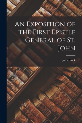 An Exposition of the First Epistle General of St. John - Stock, John