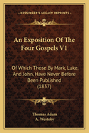 An Exposition of the Four Gospels V1: Of Which Those by Mark, Luke, and John, Have Never Before Been Published (1837)