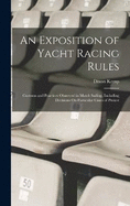 An Exposition of Yacht Racing Rules: Customs and Practices Observed in Match Sailing. Including Decisions On Particular Cases of Protest