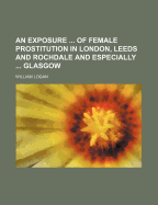 An Exposure ... of Female Prostitution in London, Leeds and Rochdale and Especially ... Glasgow