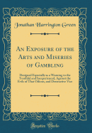 An Exposure of the Arts and Miseries of Gambling: Designed Especially as a Warning to the Youthful and Inexperienced, Against the Evils of That Odious, and Destructive Vice (Classic Reprint)