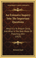 An Extensive Inquiry Into the Important Questions: What It Is to Preach Christ, and What Is the Best Mode of Preaching Him (1825)