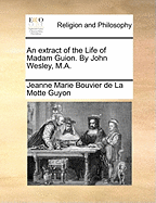 An Extract of the Life of Madam Guion. by John Wesley, M.a
