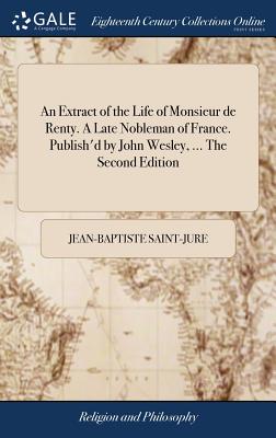 An Extract of the Life of Monsieur de Renty. A Late Nobleman of France. Publish'd by John Wesley, ... The Second Edition - Saint-Jure, Jean-Baptiste