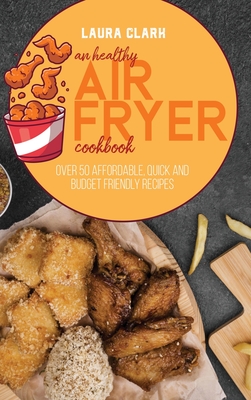 An Healthy Air Fryer Cookbook: Over 50 Affordable, Quick And Budget Friendly Recipes - Clark, Laura