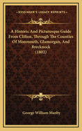 An Historic and Picturesque Guide from Clifton, Through the Counties of Monmouth, Glamorgan, and Brecknock, with Representations of Ruins, Interesting Antiquities, &C. &C