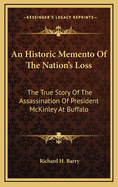 An Historic Memento of the Nation's Loss; The True Story of the Assassination of President McKinley at Buffalo, with Many Scenes and Pictures Connected with the Tragedy, Including the Last Tributes of Respect at Washington and Canton