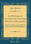 An Historical Account of Corsham House, in Wiltshire: The Seat of Paul Cobb Methuen, Esq., with a Catalogue of His Celebrated Collections of Pictures; Dedicated to Be Patrons of the British Institution; And Embracing a Concise Historical Essay on the Fine