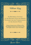 An Historical Account of the Heathen Gods and Heroes, Necessary for the Understanding of the Ancient Poets: Being an Improvement of Whatever Has Been Hitherto Written by the Greek, Latin, and English Authors, Upon That Subject (Classic Reprint)