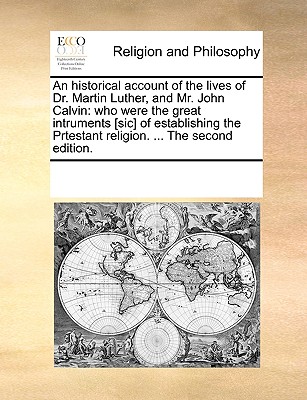 An Historical Account of the Lives of Dr. Martin Luther, and Mr. John Calvin: Who Were the Great Intruments [Sic] of Establishing the Prtestant Religion. ... the Second Edition. - Multiple Contributors