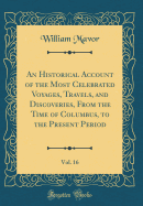 An Historical Account of the Most Celebrated Voyages, Travels, and Discoveries, from the Time of Columbus, to the Present Period, Vol. 16 (Classic Reprint)