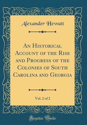 An Historical Account of the Rise and Progress of the Colonies of South Carolina and Georgia, Vol. 2 of 2 (Classic Reprint) - Hewatt, Alexander