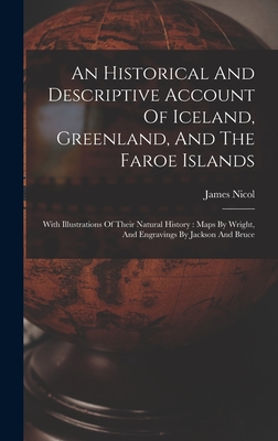 An Historical And Descriptive Account Of Iceland, Greenland, And The Faroe Islands: With Illustrations Of Their Natural History: Maps By Wright, And Engravings By Jackson And Bruce - Nicol, James