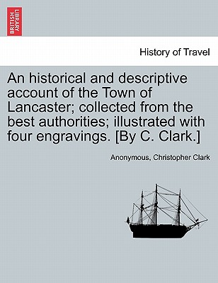 An Historical and Descriptive Account of the Town of Lancaster; Collected from the Best Authorities; Illustrated with Four Engravings. [By C. Clark.] - Anonymous, and Clark, Christopher, MD