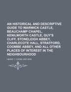 An Historical and Descriptive Guide to Warwick Castle, Beauchamp Chapel, Kenilworth Castle, Guy's Cliff, Stoneleigh Abbey, Charlecote Hall, Stratford, Coombe Abbey, and All Other Places of Interest in the Neighbourhood