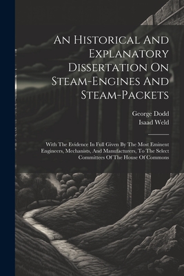 An Historical And Explanatory Dissertation On Steam-engines And Steam-packets: With The Evidence In Full Given By The Most Eminent Engineers, Mechanists, And Manufacturers, To The Select Committees Of The House Of Commons - Dodd, George, and Weld, Isaad