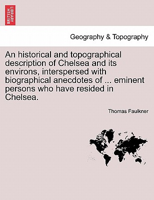 An Historical and Topographical Description of Chelsea and Its Environs, Interspersed with Biographical Anecdotes of ... Eminent Persons Who Have Resided in Chelsea. Vol. II. - Faulkner, Thomas