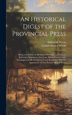 An Historical Digest of the Provincial Press; Being a Collation of All Items of Personal and Historic Reference Relating to American Affairs Printed in the Newspapers of the Provincial Period Beginning With the Appearance of The Present State of The... - Weeks, Lyman Horace, and Bacon, Edwin M (Edwin Monroe) 1844- (Creator)